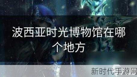 波西亚时光，揭秘博物馆位置与解锁攻略，探索历史宝藏